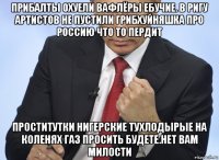 прибалты охуели вафлёры ебучие. в ригу артистов не пустили грибхуйняшка про россию что то пердит проститутки нигерские тухлодырые на коленях газ просить будете.нет вам милости