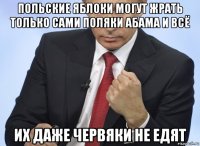 польские яблоки могут жрать только сами поляки абама и всё их даже червяки не едят