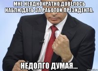 мне неоднократно довелось наблюдать за работой президента. недолго думая...