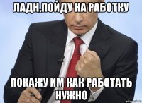 ладн,пойду на работку покажу им как работать нужно