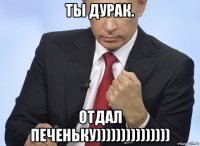 ты дурак. отдал печеньку)))))))))))))))