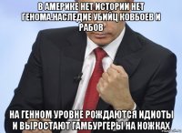 в америке нет истории нет генома.наследие убийц ковбоев и рабов на генном уровне рождаются идиоты и выростают гамбургеры на ножках