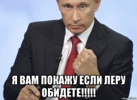  я вам покажу если леру обидете!!!!!