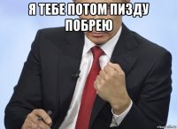 я тебе потом пизду побрею 