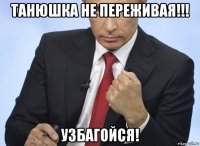 танюшка не переживая!!! узбагойся!