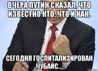 вчера путин сказал, что известно кто, что и как. сегодня госпитализирован чубайс...