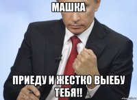 машка приеду и жестко выебу тебя!!