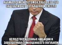 абама прямой потомок рабов.его эго зашкаливает вот башню и снесло не подтверждённые амбиции и завышенная самооценка его погубили