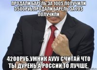 продали барель за 100$ получили 3500руб.продали барель за 70$ получили 4200руб.умник аууу считай что ты дурень.а россии то лучше.