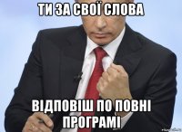 ти за свої слова відповіш по повні програмі