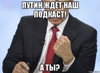 путин ждёт наш подкаст! а ты?