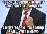 subziro говорил что может замораживать людей... а я ему говорю - ты вообще знаешь что я могу?