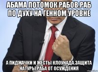 абама потомок рабов.раб по духу на генном уровне а пиджачки и жесты клоунада.защита натуры раба от осуждения