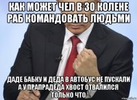 как может чел в 30 колене раб командовать людьми даде бабку и деда в автобус не пускали а у прапрадеда хвост отвалился только что