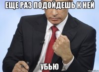 еще раз подойдешь к ней убью