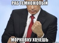 раб темножопый морковку хочешь