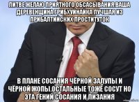 литве желаю приятного обсасывания.ваша деревенщина грибхуйнайка лучшая из прибалтийских проституток в плане сосания чёрной залупы и чёрной жопы.остальные тоже сосут но эта гений сосания и лизания