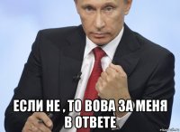  если не , то вова за меня в ответе