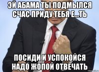 эй абама ты подмылся счас приду тебя е...ть посиди и успокойся надо жопой отвечать