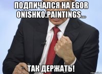 подпичался на egor onishko.paintings... так держать!