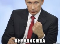  а ну иди сюда