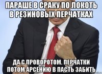 параше в сраку по локоть в резиновых перчатках да с проворотом. перчатки потом арсению в пасть забить