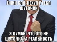 ёжик бля, нехуя у тебя шуточки я думаю что это не шуточка , а реальность