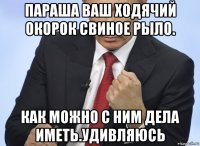 параша ваш ходячий окорок свиное рыло. как можно с ним дела иметь.удивляюсь