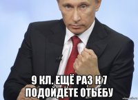  9 кл. ещё раз к 7 подойдёте отьебу