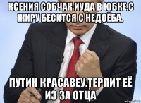 ксения собчак иуда в юбке.с жиру бесится с недоёба. путин красавеу.терпит её из за отца