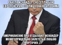 ракета искандер снесёт любую европейскую столицу.она не уловима американские про отдыхают.искандер может прицельно залететь в любую форточку