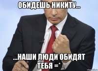 обидешь никиту... ...наши люди обидят тебя =*