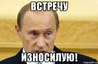 встречу износилую!