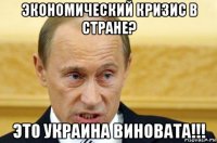 экономический кризис в стране? это украина виновата!!!