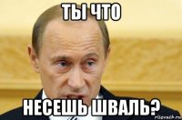 ты что несешь шваль?