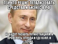 тех, кто решит легализовать средства и бизнес в рф не будут таскать по инстанциям и проверять, откуда и где взял. и точка.