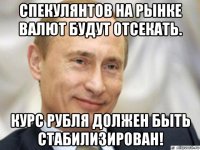 спекулянтов на рынке валют будут отсекать. курс рубля должен быть стабилизирован!