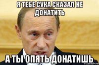 я тебе сука сказал не донатить а ты опять донатишь