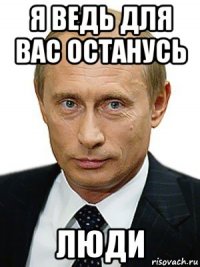 я ведь для вас останусь люди