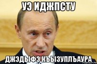 уэ иджпсту джэдыфэ къызуплъаура