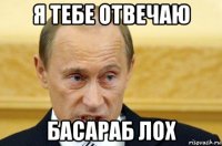 я тебе отвечаю басараб лох