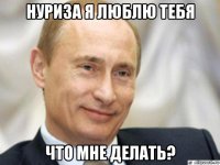 нуриза я люблю тебя что мне делать?