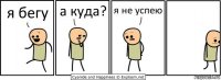 я бегу а куда? я не успею