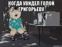 когда увидел голой григорьеву 