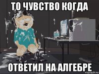 то чувство когда ответил на алгебре