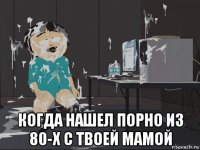  когда нашел порно из 80-х с твоей мамой