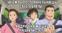 - зачем ты постоянно тыкаешь своего брата? - а вдруг он в мышку превратится?!