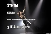 Это ты когда твоя реклама под присмотром у IT-Atmosfera