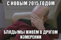 с новым 2015 годом блядь!мы живём в другом измерении