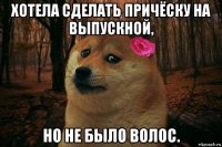 хотела сделать причёску на выпускной, но не было волос.